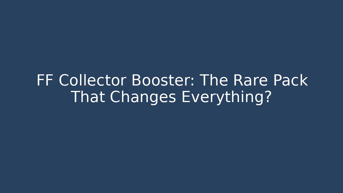 FF Collector Booster: The Rare Pack That Changes Everything?