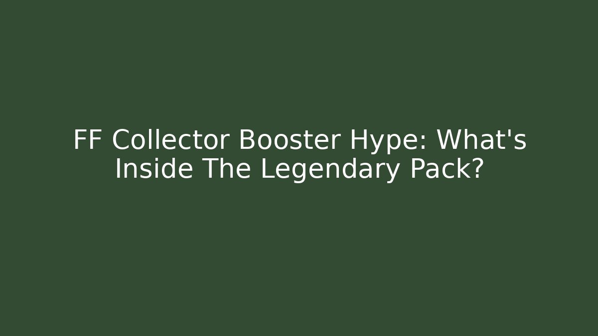 FF Collector Booster Hype: What’s Inside The Legendary Pack?