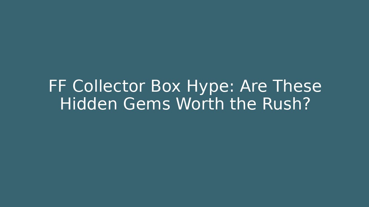 FF Collector Box Hype: Are These Hidden Gems Worth the Rush?