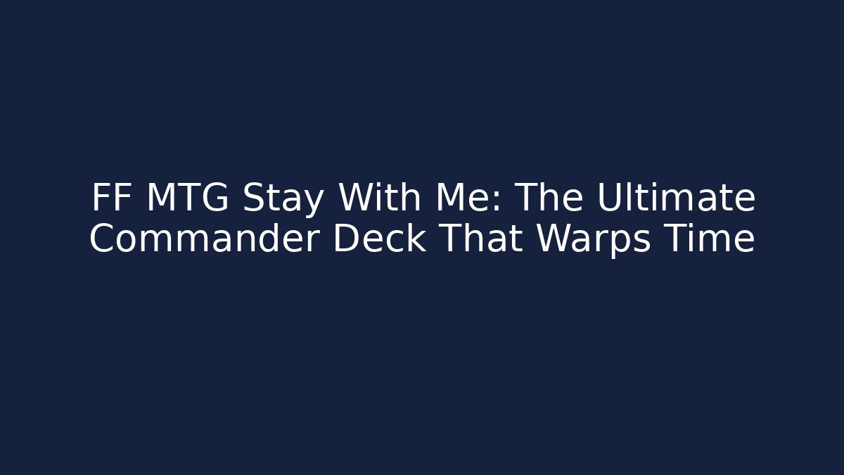 FF MTG Stay With Me: The Ultimate Commander Deck That Warps Time