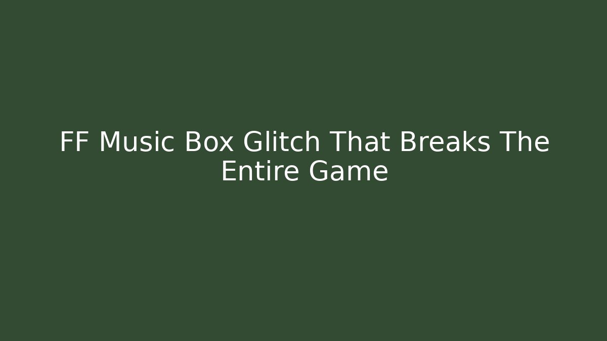 FF Music Box Glitch That Breaks The Entire Game