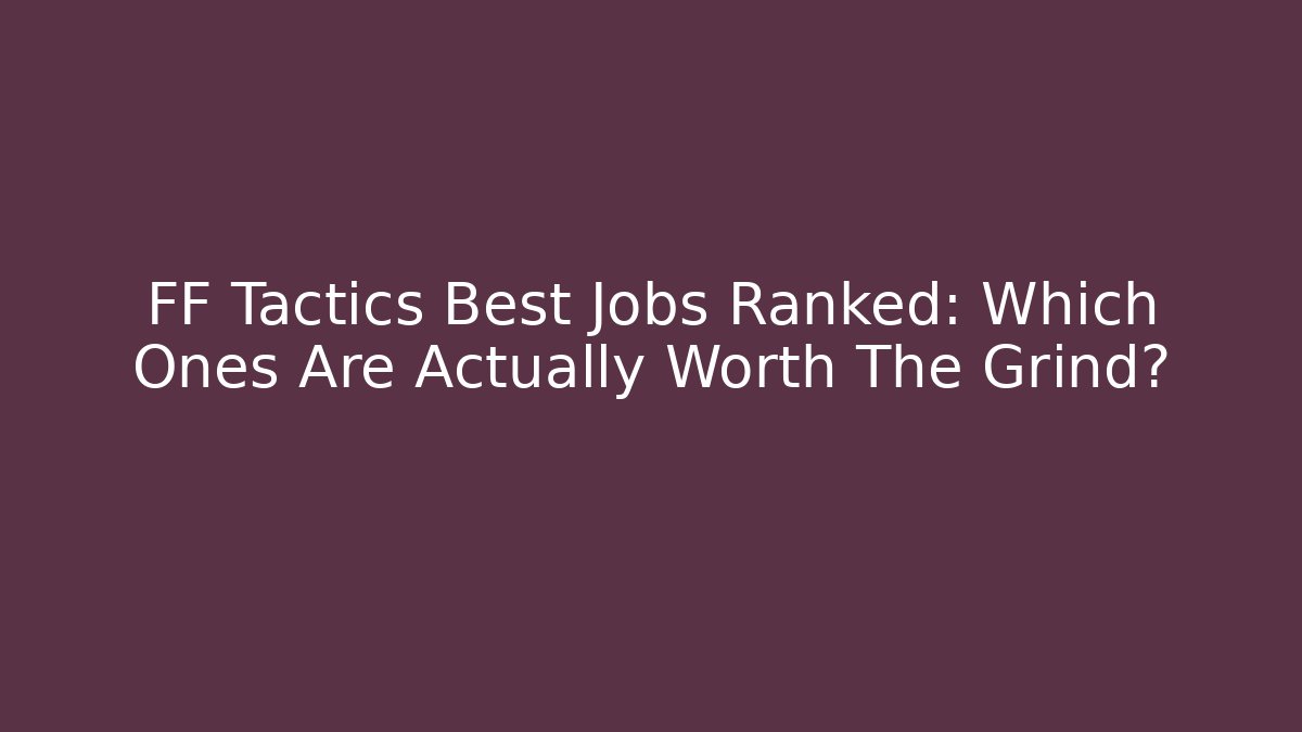 FF Tactics Best Jobs Ranked: Which Ones Are Actually Worth The Grind?