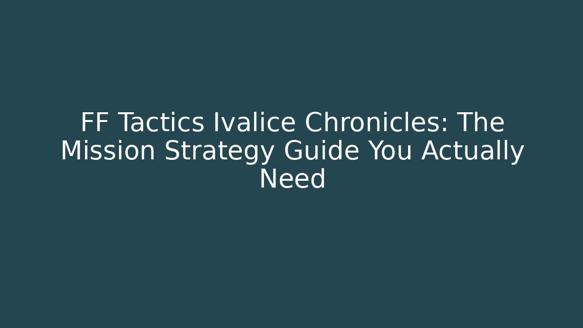 FF Tactics Ivalice Chronicles: The Mission Strategy Guide You Actually Need