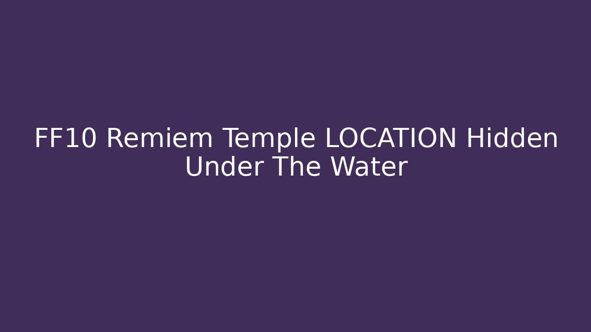 FF10 Remiem Temple LOCATION Hidden Under The Water