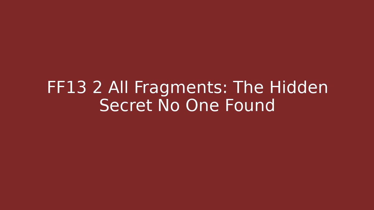 FF13 2 All Fragments: The Hidden Secret No One Found