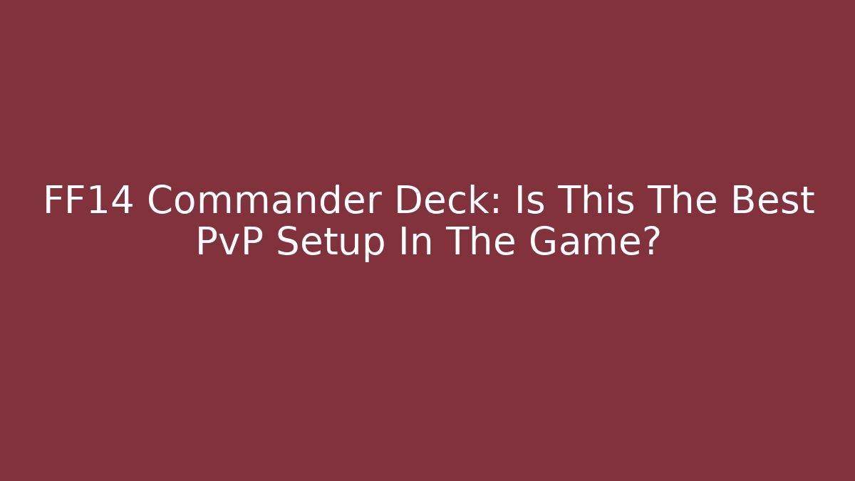 FF14 Commander Deck: Is This The Best PvP Setup In The Game?