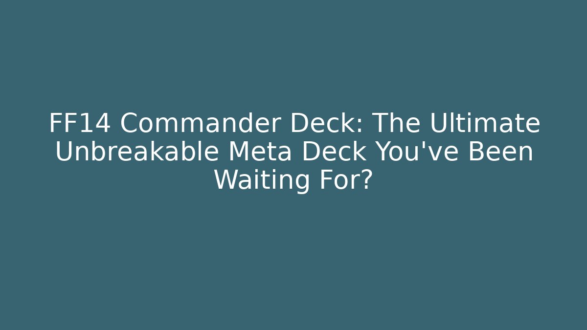 FF14 Commander Deck: The Ultimate Unbreakable Meta Deck You've Been Waiting For?