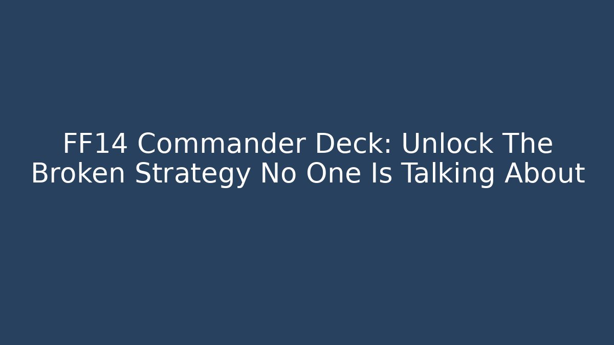 FF14 Commander Deck: Unlock The Broken Strategy No One Is Talking About