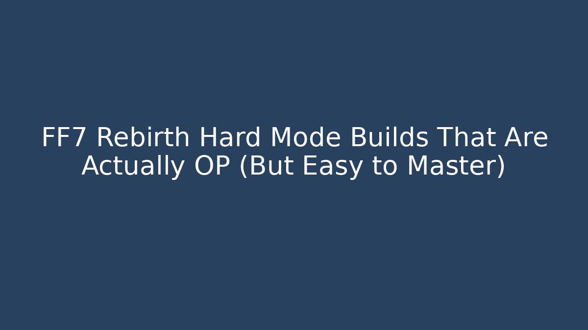 FF7 Rebirth Hard Mode Builds That Are Actually OP (But Easy to Master)
