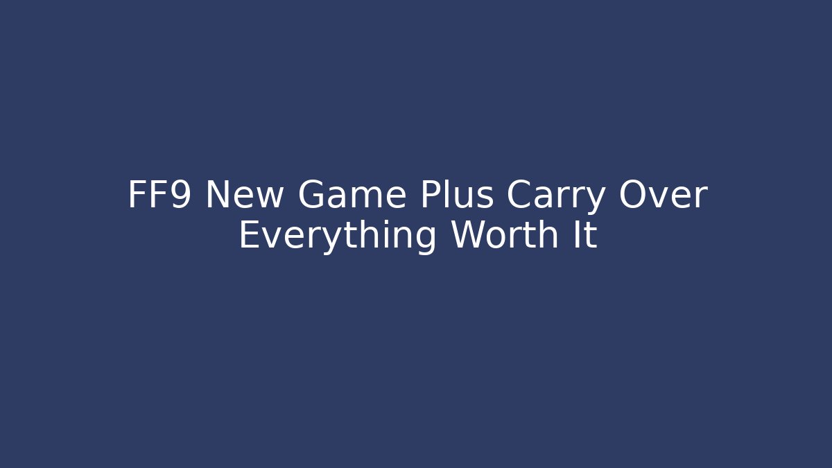 FF9 New Game Plus Carry Over Everything Worth It