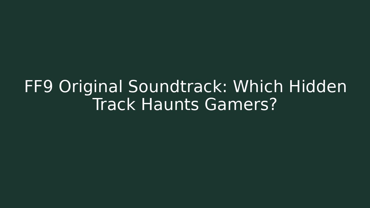 FF9 Original Soundtrack: Which Hidden Track Haunts Gamers?