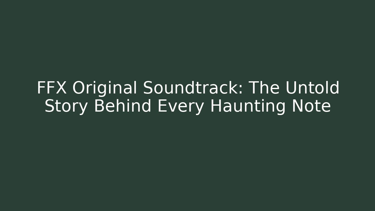 FFX Original Soundtrack: The Untold Story Behind Every Haunting Note