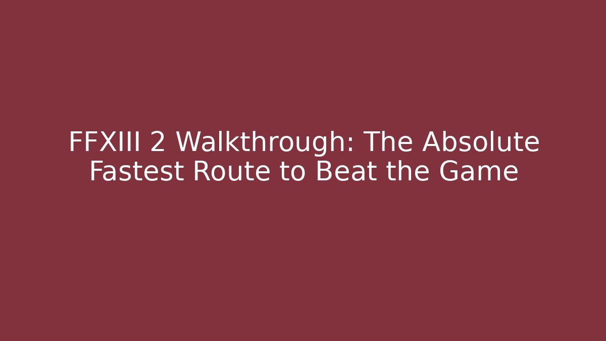 FFXIII 2 Walkthrough: The Absolute Fastest Route to Beat the Game