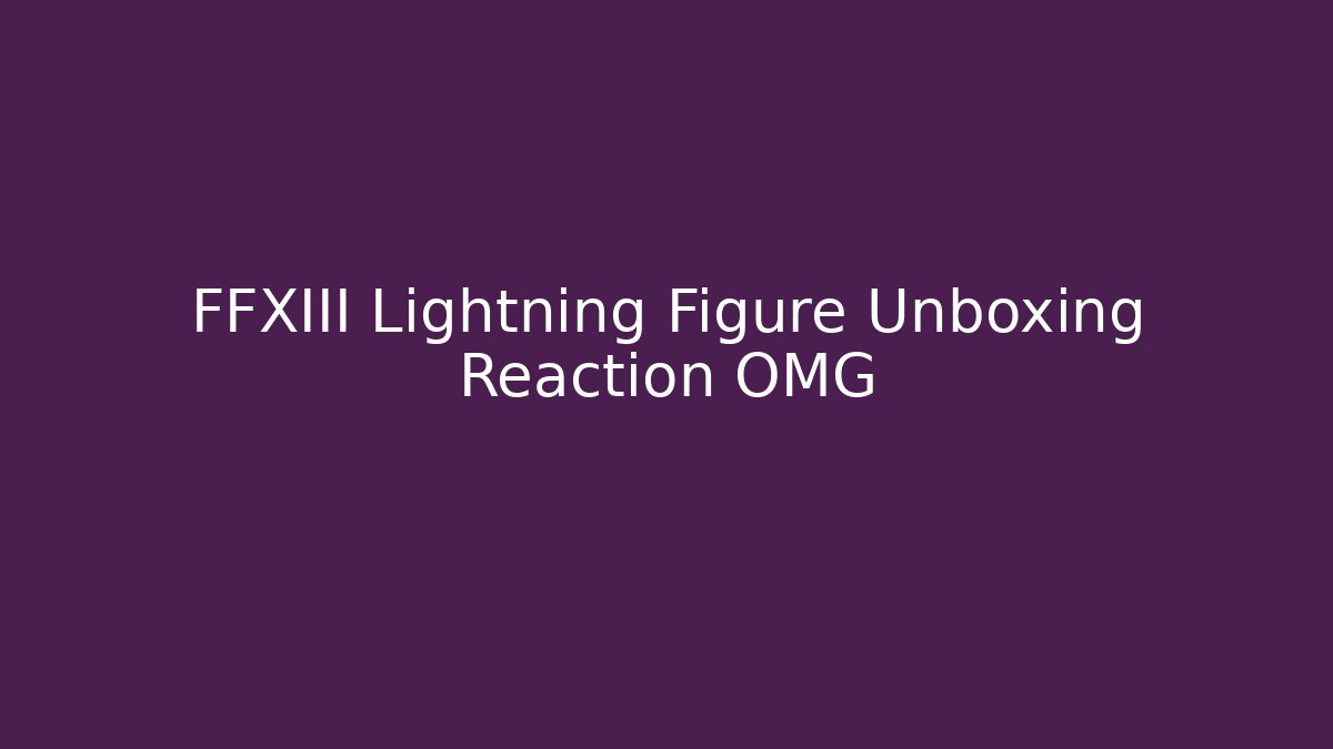 FFXIII Lightning Figure Unboxing Reaction OMG