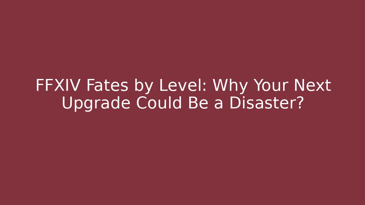 FFXIV Fates by Level: Why Your Next Upgrade Could Be a Disaster?