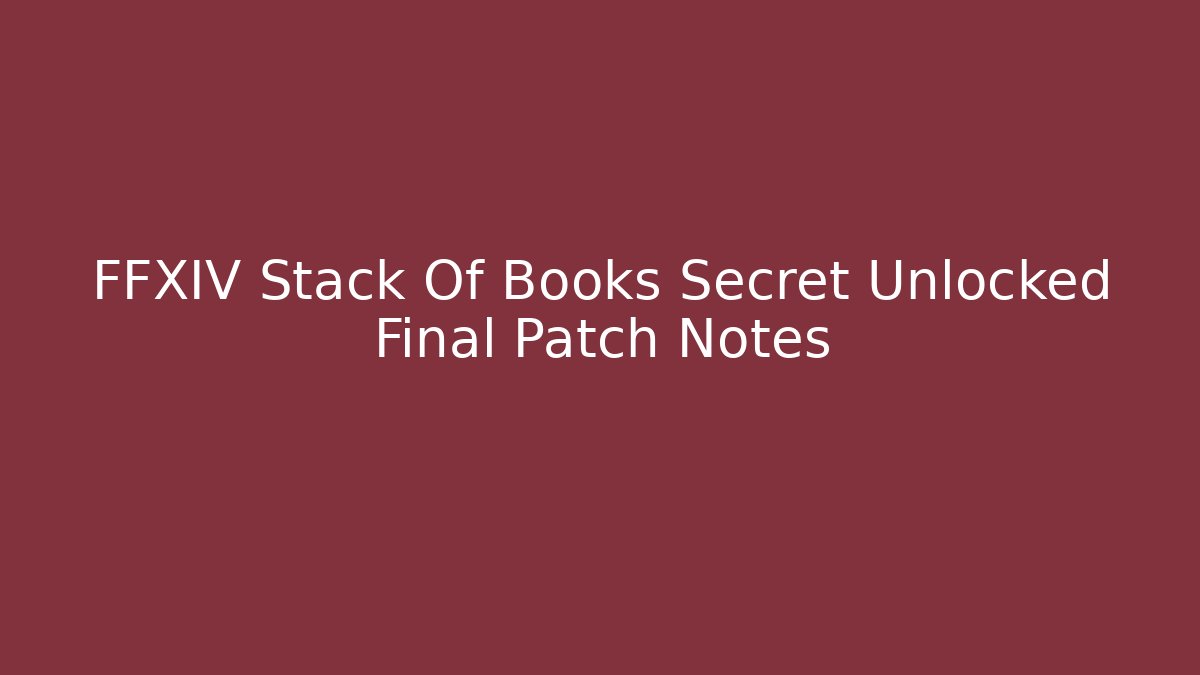 FFXIV Stack Of Books Secret Unlocked Final Patch Notes