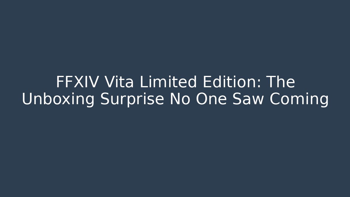 FFXIV Vita Limited Edition: The Unboxing Surprise No One Saw Coming