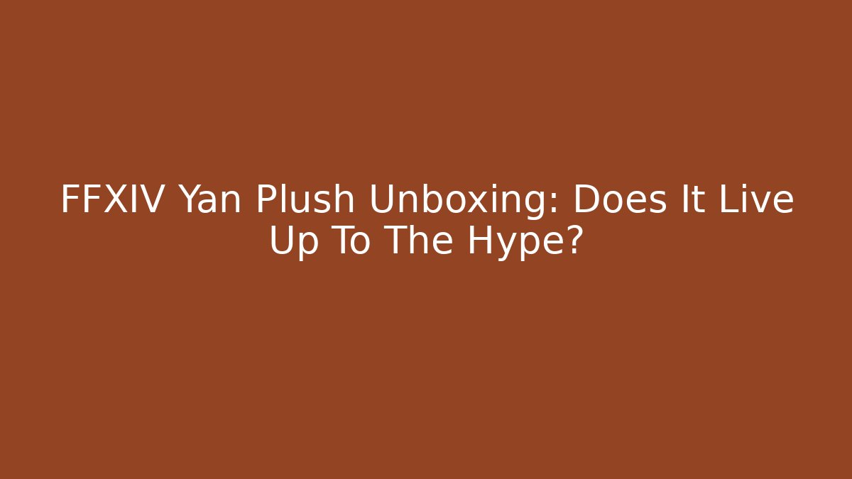 FFXIV Yan Plush Unboxing: Does It Live Up To The Hype?