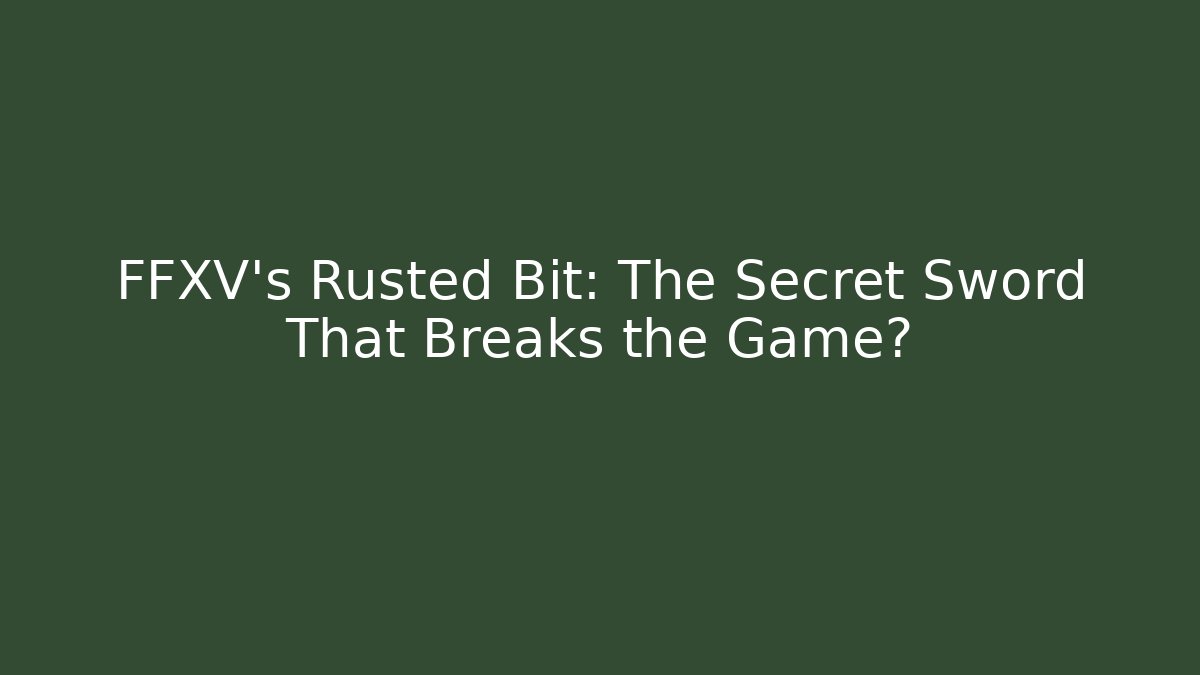 FFXV's Rusted Bit: The Secret Sword That Breaks the Game? - Método de Aprovação