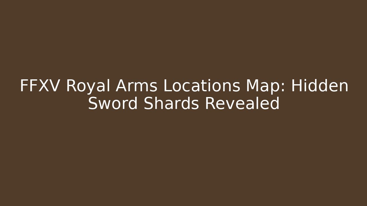FFXV Royal Arms Locations Map: Hidden Sword Shards Revealed