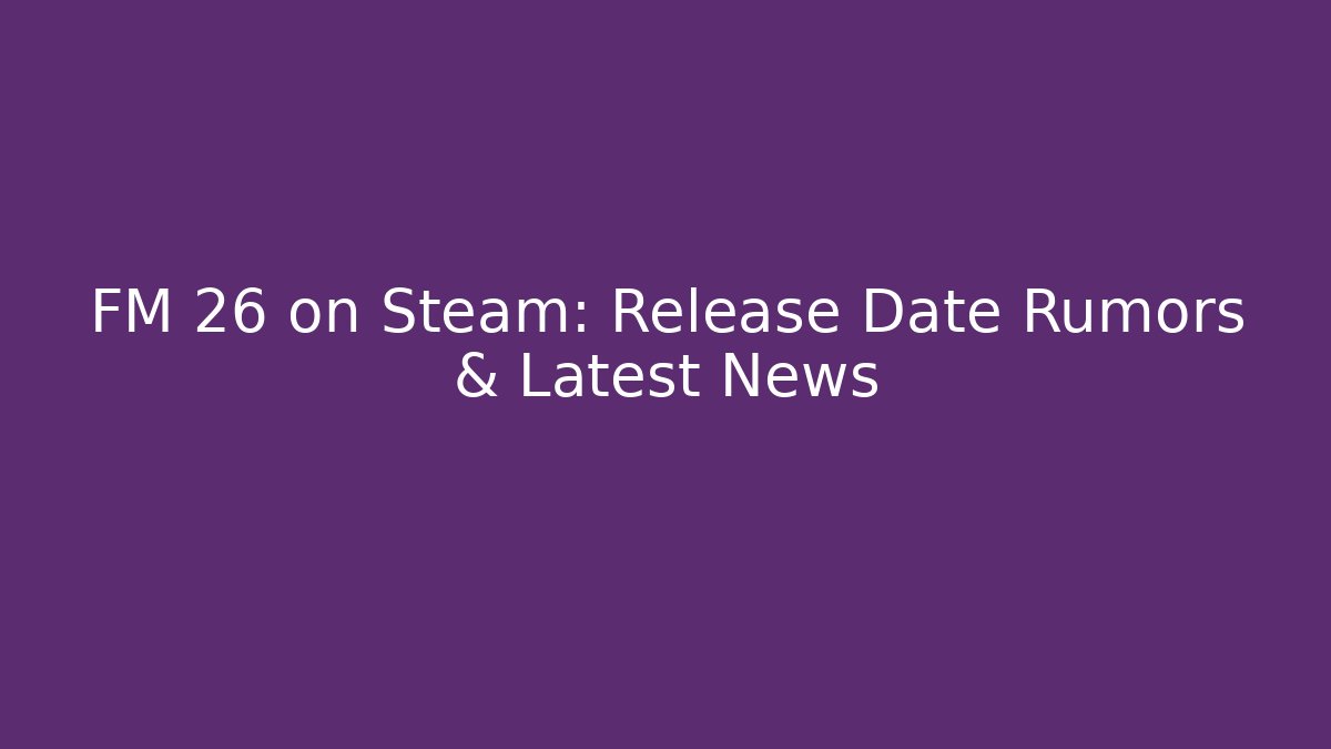 FM 26 on Steam: Release Date Rumors & Latest News