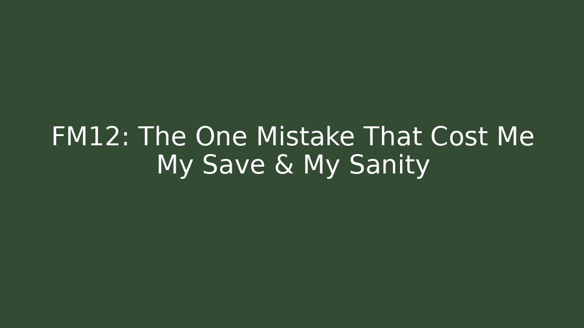 FM12: The One Mistake That Cost Me My Save & My Sanity