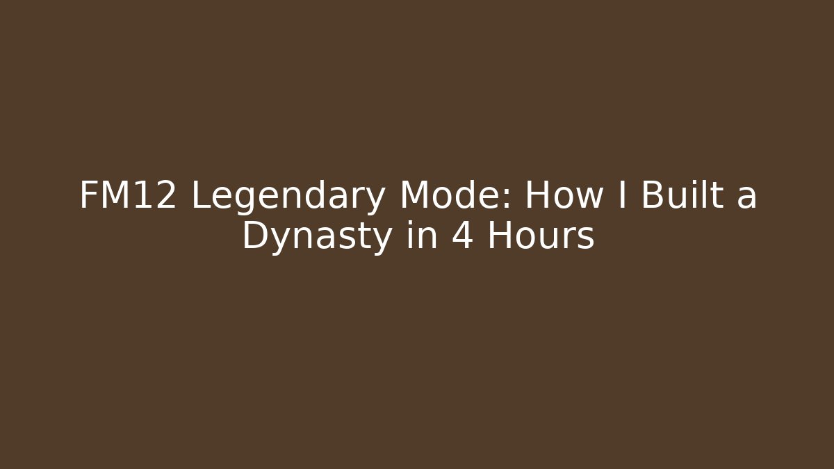 FM12 Legendary Mode: How I Built a Dynasty in 4 Hours