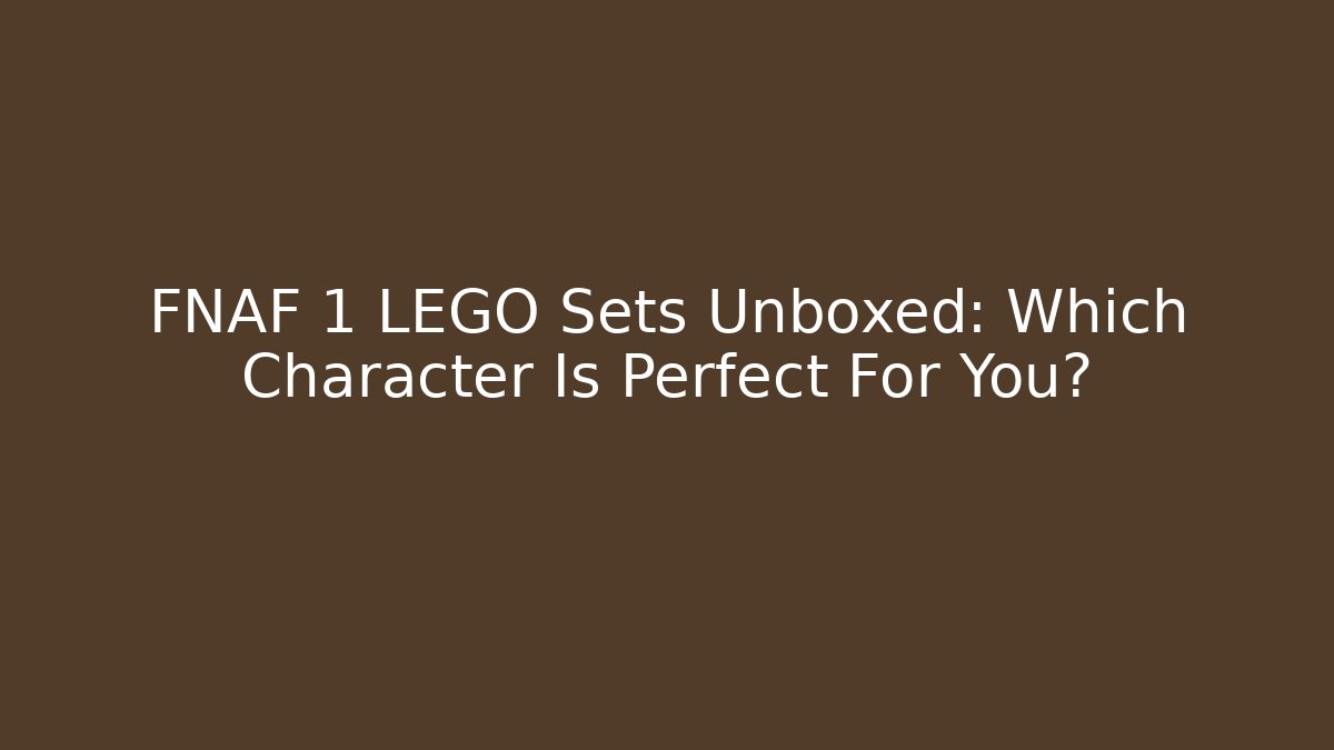 FNAF 1 LEGO Sets Unboxed: Which Character Is Perfect For You?