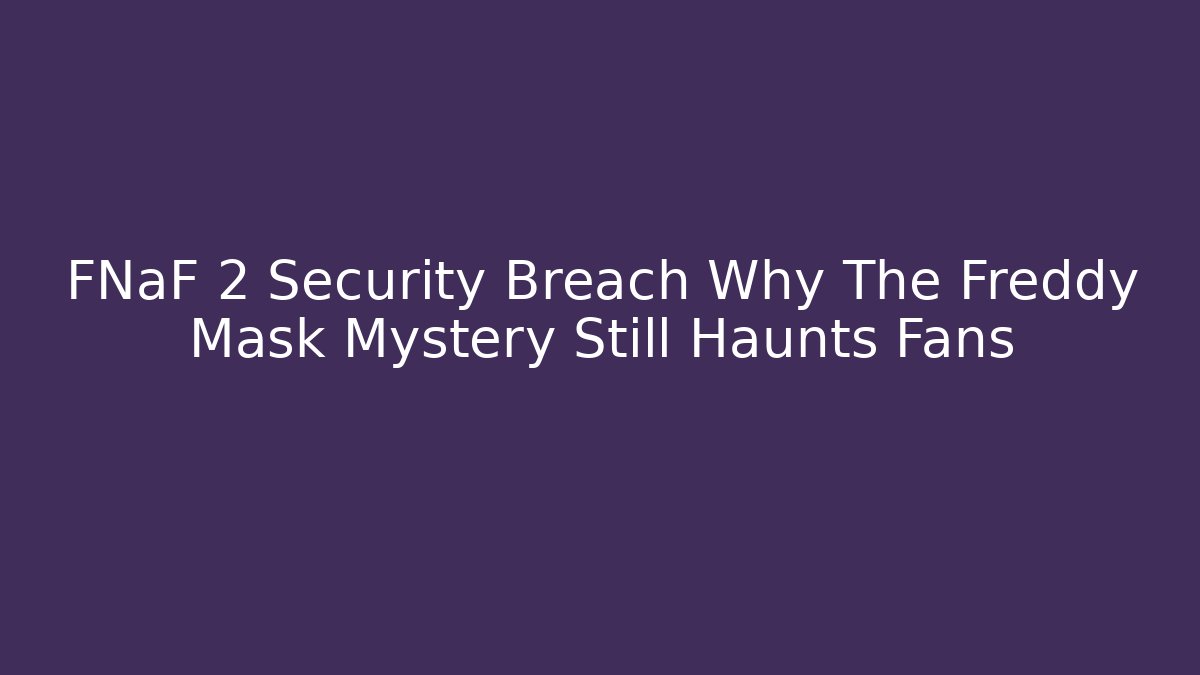 FNaF 2 Security Breach Why The Freddy Mask Mystery Still Haunts Fans