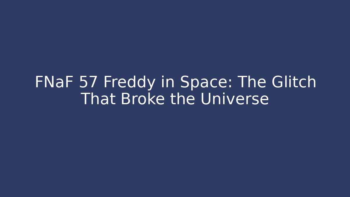 FNaF 57 Freddy in Space: The Glitch That Broke the Universe
