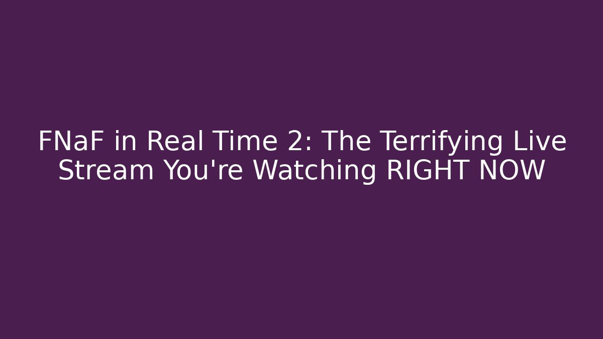 FNaF in Real Time 2: The Terrifying Live Stream You’re Watching RIGHT NOW