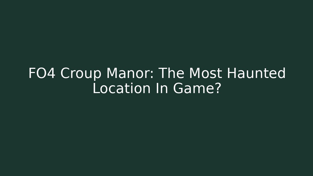 FO4 Croup Manor: The Most Haunted Location In Game?