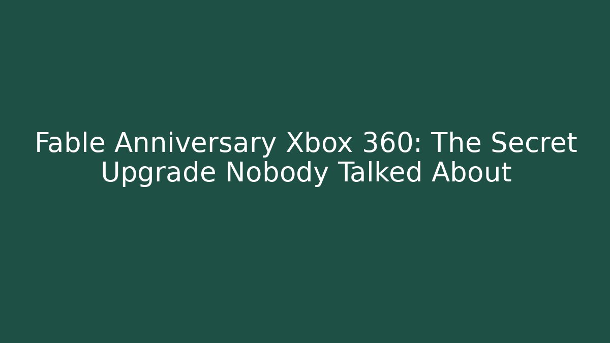 Fable Anniversary Xbox 360: The Secret Upgrade Nobody Talked About