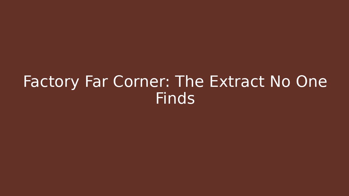 Factory Far Corner: The Extract No One Finds