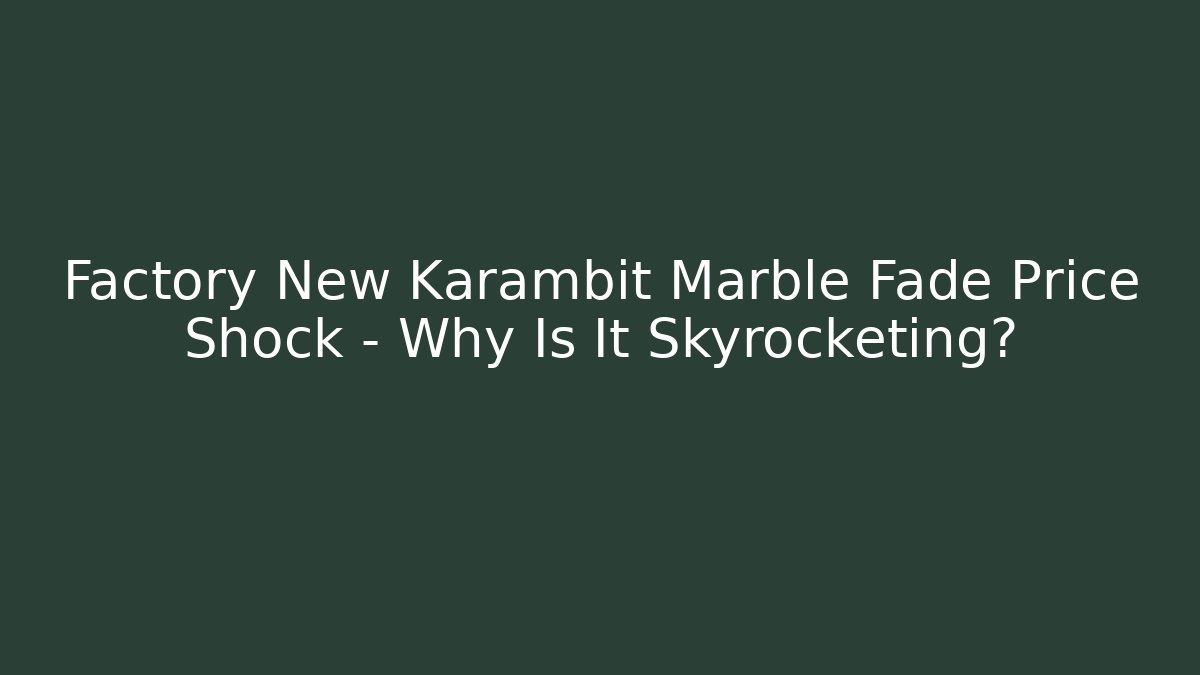 Factory New Karambit Marble Fade Price Shock – Why Is It Skyrocketing?