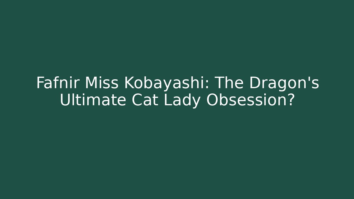 Fafnir Miss Kobayashi: The Dragon’s Ultimate Cat Lady Obsession?