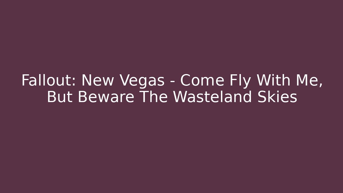 Fallout: New Vegas – Come Fly With Me, But Beware The Wasteland Skies