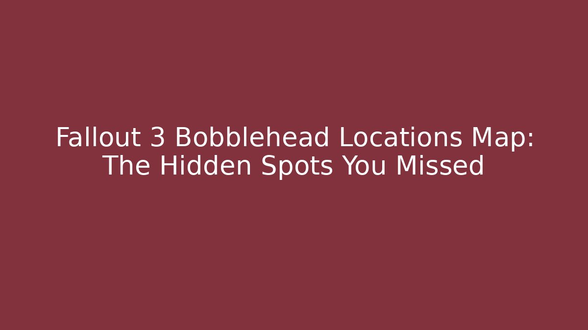 Fallout 3 Bobblehead Locations Map: The Hidden Spots You Missed