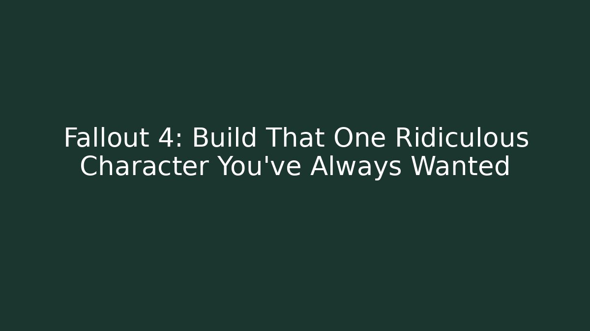 Fallout 4: Build That One Ridiculous Character You’ve Always Wanted
