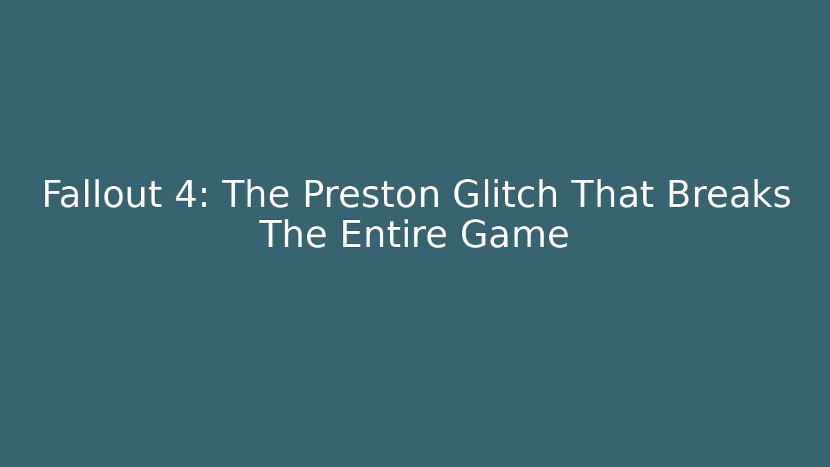 Fallout 4: The Preston Glitch That Breaks The Entire Game
