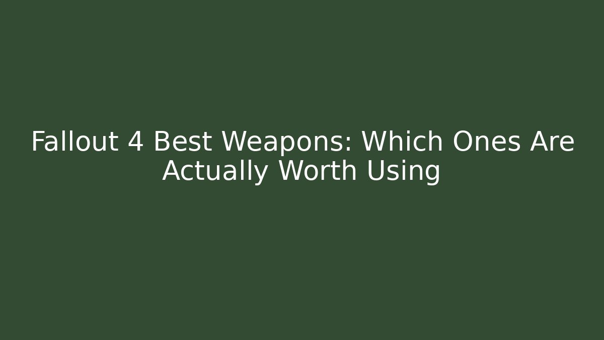 Fallout 4 Best Weapons: Which Ones Are Actually Worth Using
