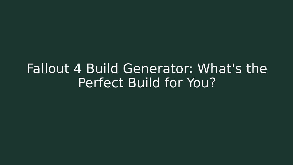 Fallout 4 Build Generator: What’s the Perfect Build for You?