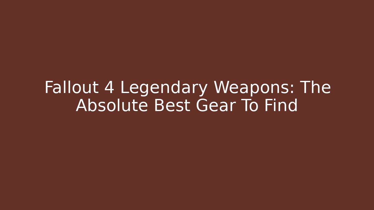 Fallout 4 Legendary Weapons: The Absolute Best Gear To Find