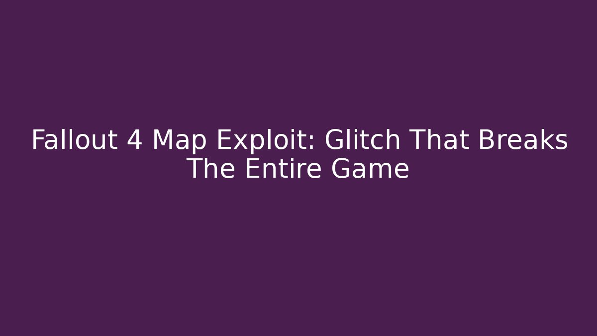 Fallout 4 Map Exploit: Glitch That Breaks The Entire Game