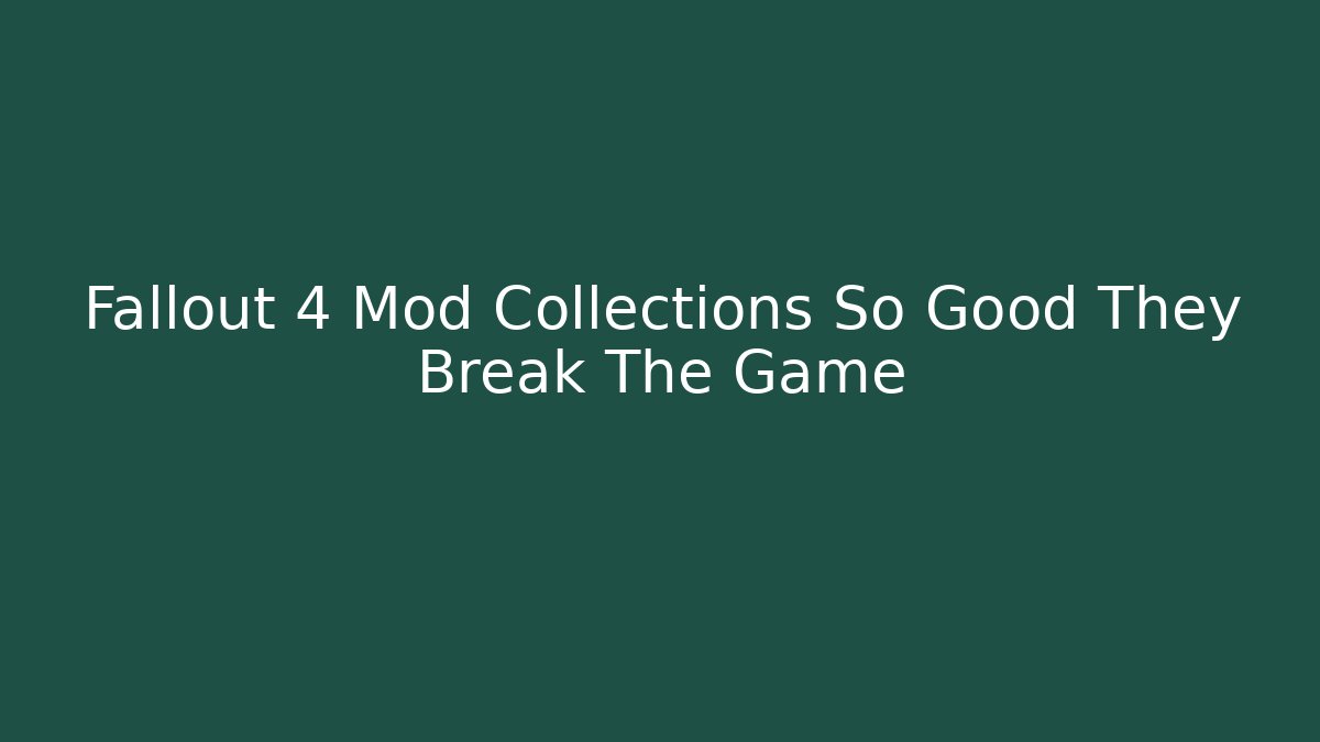 Fallout 4 Mod Collections So Good They Break The Game
