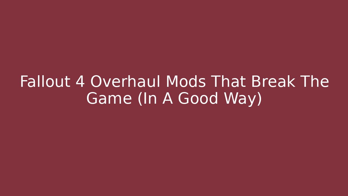 Fallout 4 Overhaul Mods That Break The Game (In A Good Way)