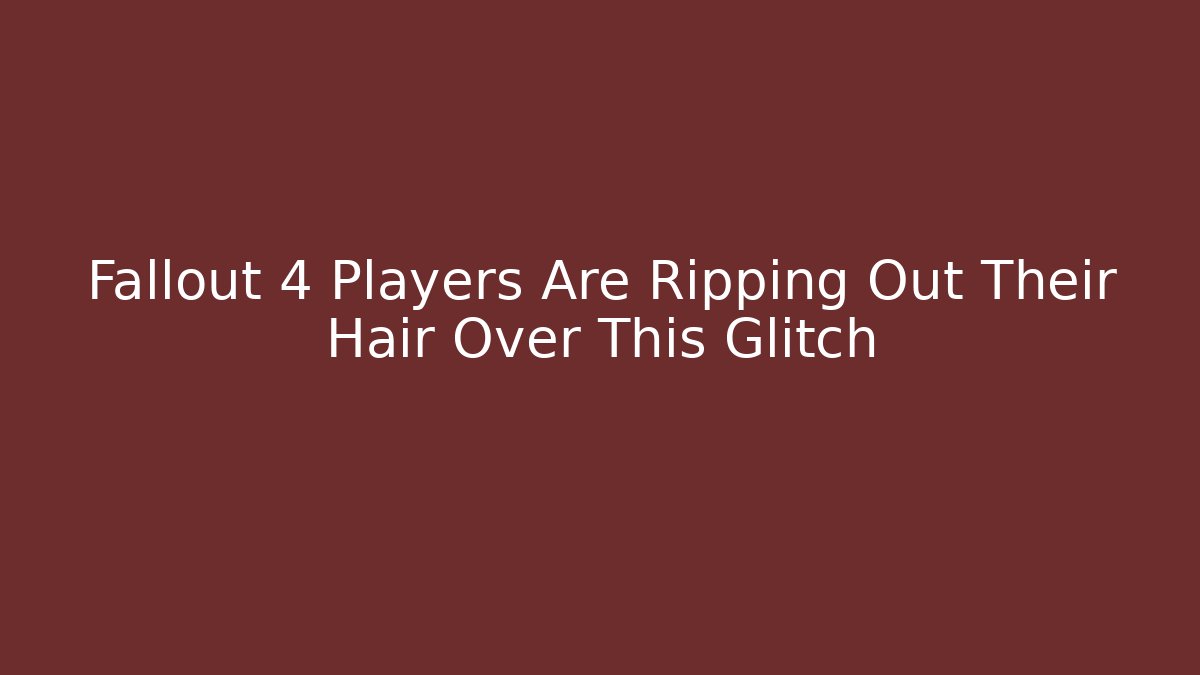 Fallout 4 Players Are Ripping Out Their Hair Over This Glitch