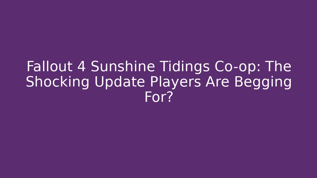 Fallout 4 Sunshine Tidings Co-op: The Shocking Update Players Are Begging For?