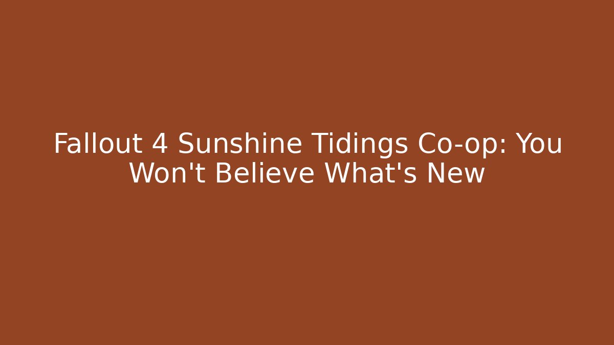 Fallout 4 Sunshine Tidings Co-op: You Won't Believe What's New