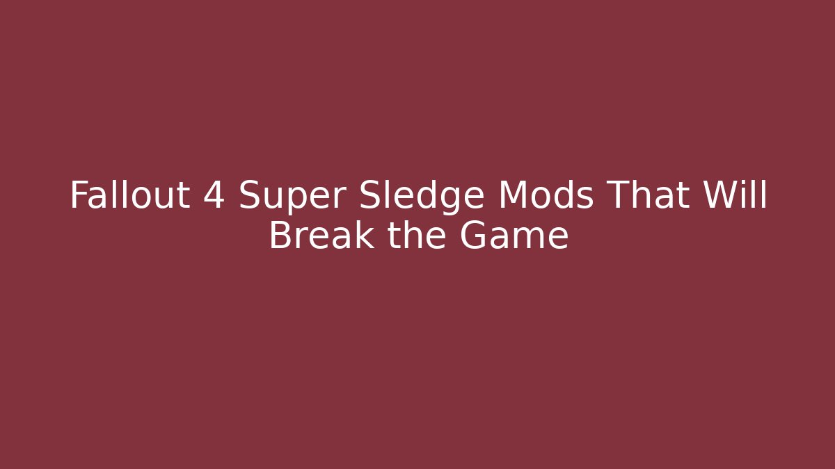 Fallout 4 Super Sledge Mods That Will Break the Game